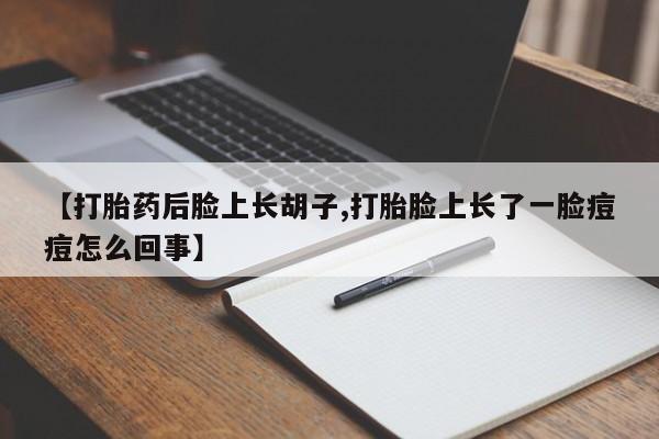 网上正品打胎药购买微信【打胎药后脸上长胡子,打胎脸上长了一脸痘痘怎么回事】