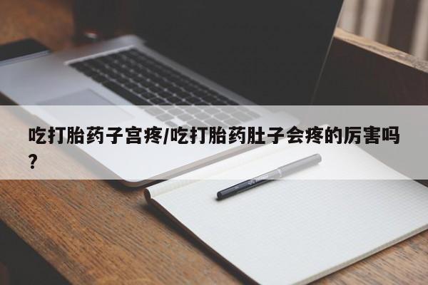 网上正品打胎药购买微信吃打胎药子宫疼/吃打胎药肚子会疼的厉害吗?