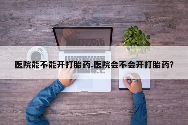 网上正品打胎药购买微信医院能不能开打胎药.医院会不会开打胎药？