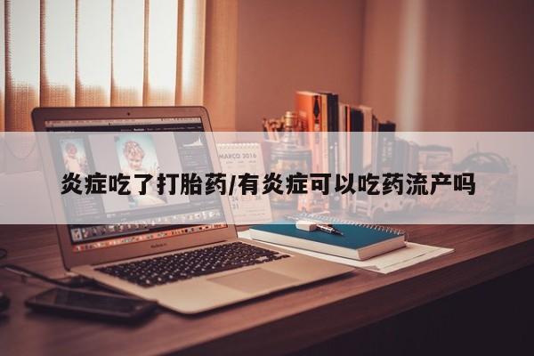 网上正品打胎药购买微信炎症吃了打胎药/有炎症可以吃药流产吗
