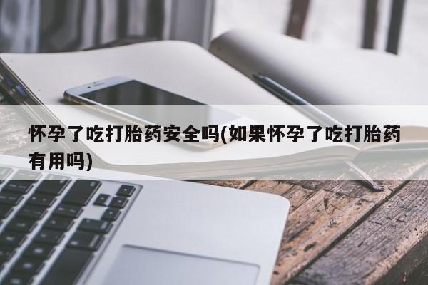 网上正品打胎药购买微信怀孕了吃打胎药安全吗(如果怀孕了吃打胎药有用吗)