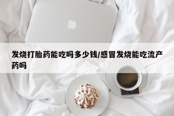 网上正品打胎药购买微信发烧打胎药能吃吗多少钱/感冒发烧能吃流产药吗