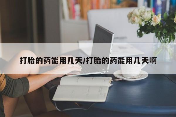 网上正品打胎药购买微信打胎的药能用几天/打胎的药能用几天啊