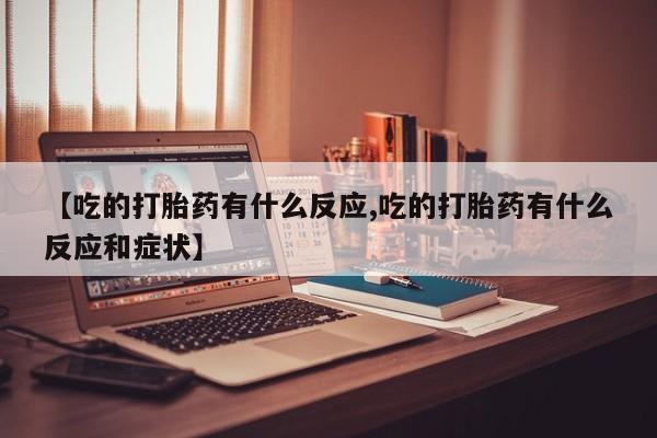 网上正品打胎药购买微信【吃的打胎药有什么反应,吃的打胎药有什么反应和症状】