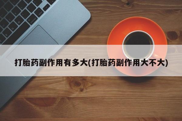 网上正品打胎药购买微信打胎药副作用有多大(打胎药副作用大不大)