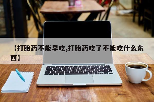 网上正品打胎药购买微信【打胎药不能早吃,打胎药吃了不能吃什么东西】