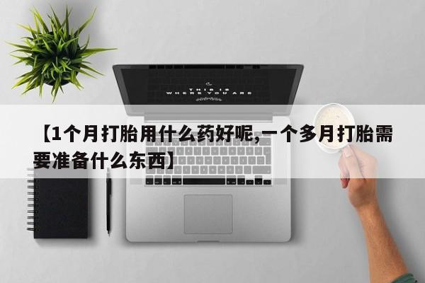 网上正品打胎药购买微信【1个月打胎用什么药好呢,一个多月打胎需要准备什么东西】