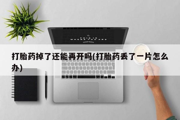 网上正品打胎药购买微信打胎药掉了还能再开吗(打胎药丢了一片怎么办)