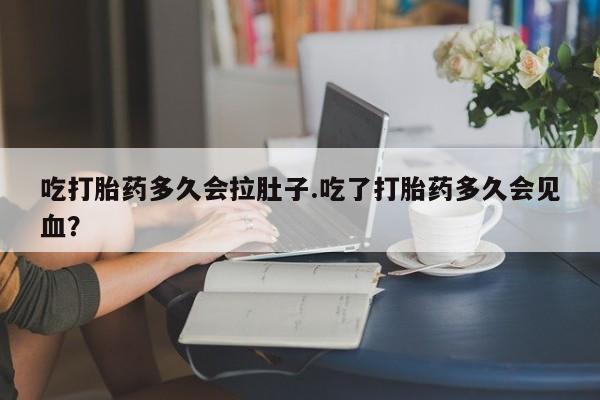 网上正品打胎药购买微信吃打胎药多久会拉肚子.吃了打胎药多久会见血？