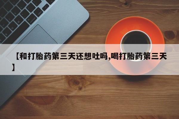 网上正品打胎药购买微信【和打胎药第三天还想吐吗,喝打胎药第三天】