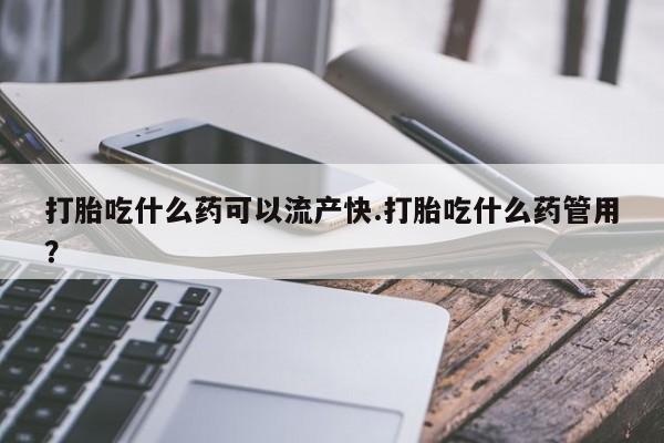 网上正品打胎药购买微信打胎吃什么药可以流产快.打胎吃什么药管用？