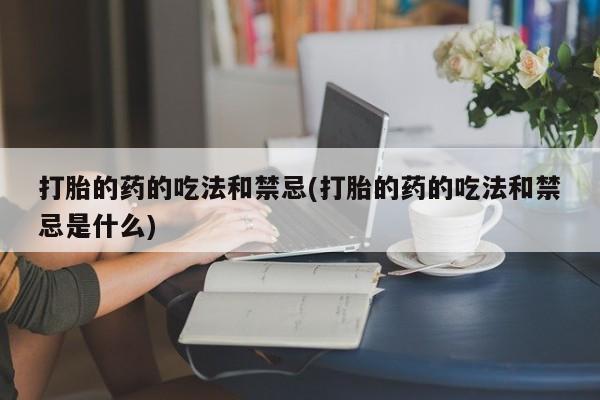 网上正品打胎药购买微信打胎的药的吃法和禁忌(打胎的药的吃法和禁忌是什么)