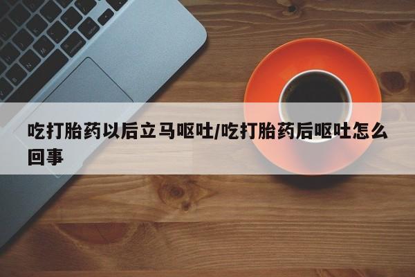 网上正品打胎药购买微信吃打胎药以后立马呕吐/吃打胎药后呕吐怎么回事