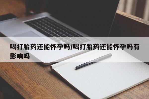 网上正品打胎药购买微信喝打胎药还能怀孕吗/喝打胎药还能怀孕吗有影响吗
