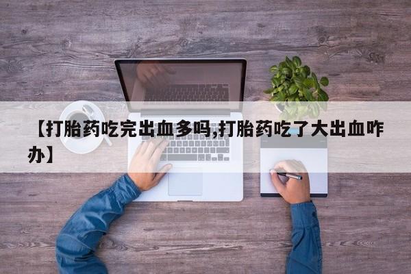 网上正品打胎药购买微信【打胎药吃完出血多吗,打胎药吃了大出血咋办】