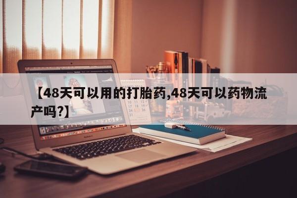 网上正品打胎药购买微信【48天可以用的打胎药,48天可以药物流产吗?】
