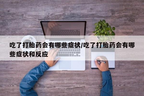 网上正品打胎药购买微信吃了打胎药会有哪些症状/吃了打胎药会有哪些症状和反应