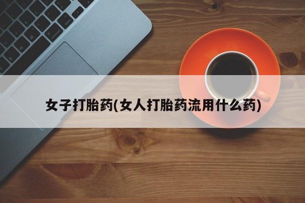 网上正品打胎药购买微信女子打胎药(女人打胎药流用什么药)