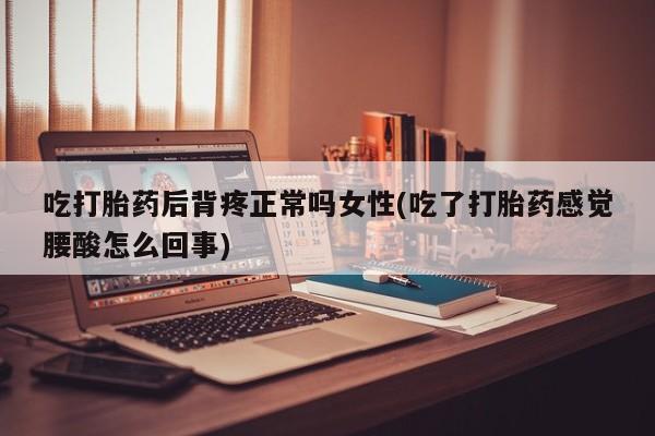 网上正品打胎药购买微信吃打胎药后背疼正常吗女性(吃了打胎药感觉腰酸怎么回事)