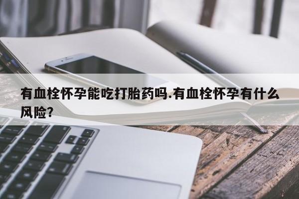 网上正品打胎药购买微信有血栓怀孕能吃打胎药吗.有血栓怀孕有什么风险？