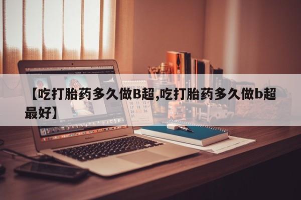 网上正品打胎药购买微信【吃打胎药多久做B超,吃打胎药多久做b超最好】