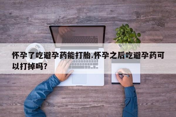 网上正品打胎药购买微信怀孕了吃避孕药能打胎.怀孕之后吃避孕药可以打掉吗？