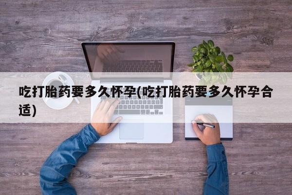 网上正品打胎药购买微信吃打胎药要多久怀孕(吃打胎药要多久怀孕合适)