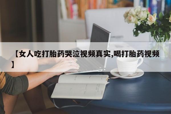 网上正品打胎药购买微信【女人吃打胎药哭泣视频真实,喝打胎药视频】