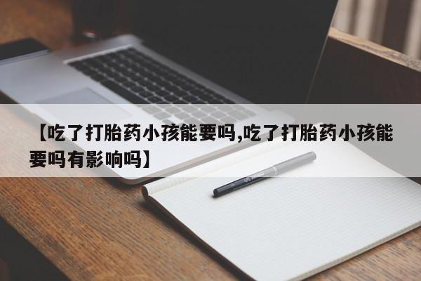 网上正品打胎药购买微信【吃了打胎药小孩能要吗,吃了打胎药小孩能要吗有影响吗】