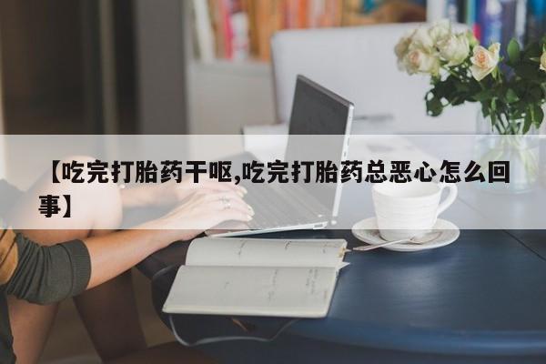 网上正品打胎药购买微信【吃完打胎药干呕,吃完打胎药总恶心怎么回事】