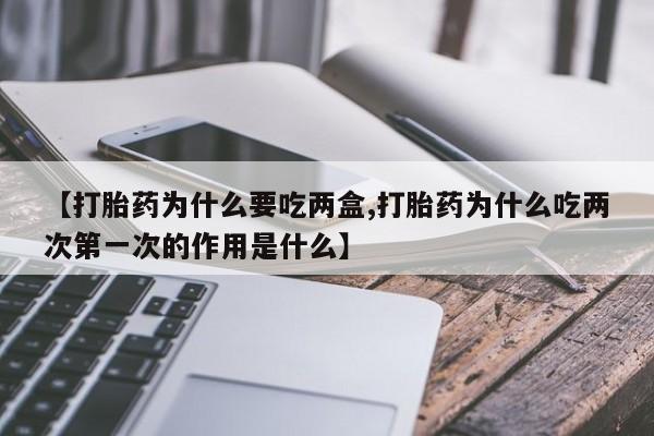 网上正品打胎药购买微信【打胎药为什么要吃两盒,打胎药为什么吃两次第一次的作用是什么】