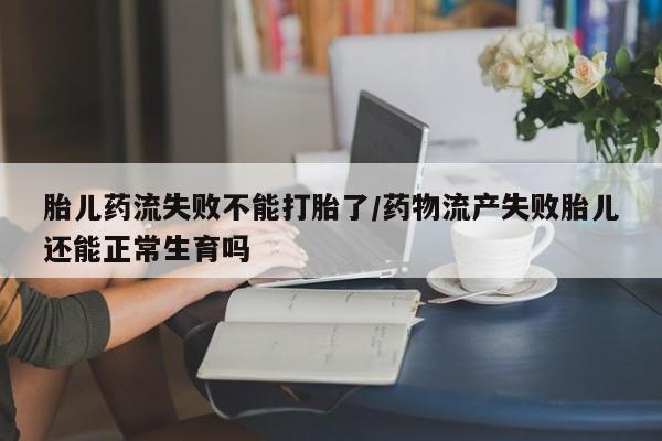 网上正品打胎药购买微信胎儿药流失败不能打胎了/药物流产失败胎儿还能正常生育吗