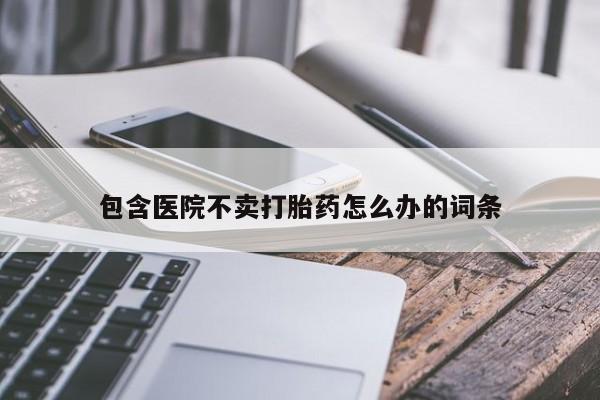 网上正品打胎药购买微信包含医院不卖打胎药怎么办的词条