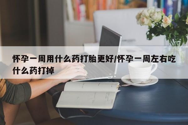 网上正品打胎药购买微信怀孕一周用什么药打胎更好/怀孕一周左右吃什么药打掉