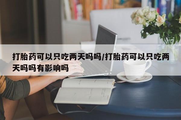 网上正品打胎药购买微信打胎药可以只吃两天吗吗/打胎药可以只吃两天吗吗有影响吗