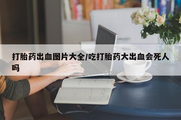 网上正品打胎药购买微信打胎药出血图片大全/吃打胎药大出血会死人吗